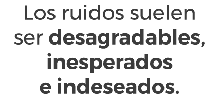 Los ruidos suelen ser desagradables, inesperados e indeseados.