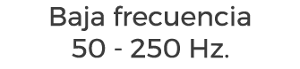 Baja frecuencia 50 - 250 Hz.