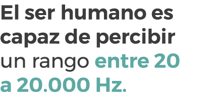 El ser humano es capaz de percibir un rango entre 20 a 20.000 Hz.