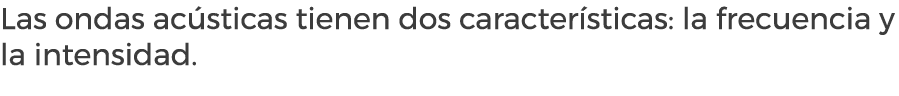 Las ondas ac sticas tienen dos caracter sticas: la frecuencia y la intensidad.