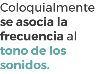 Coloquialmente se asocia la frecuencia al tono de los sonidos.