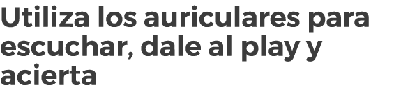 Utiliza los auriculares para escuchar, dale al play y acierta