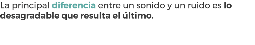 La principal diferencia entre un sonido y un ruido es lo desagradable que resulta el ltimo.