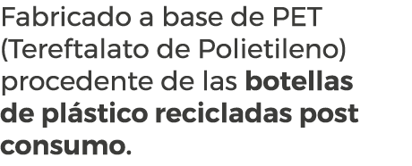 Fabricado a base de PET (Tereftalato de Polietileno) procedente de las botellas de pl stico recicladas post consumo. 