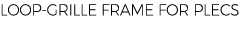 LOOP GRILLE FRAME FOR PLECS