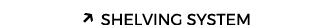 ↗ SHELVING SYSTEM
