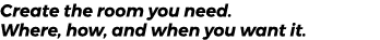 Create the room you need. Where, how, and when you want it. 