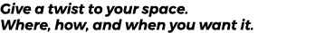 Give a twist to your space. Where, how, and when you want it. 