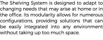 The Shelving System is designed to adapt to changing needs that may arise at home or in the office. Its modularity al...