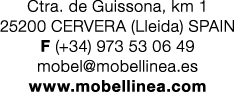 Ctra. de Guissona, km 1 25200 CERVERA (Lleida) SPAIN F (+34) 973 53 06 49 mobel@mobellinea.es www.mobellinea.com