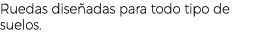Ruedas dise adas para todo tipo de suelos.