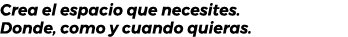 Crea el espacio que necesites. Donde, como y cuando quieras. 