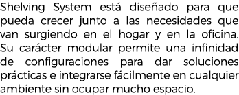 Shelving System est dise ado para que pueda crecer junto a las necesidades que van surgiendo en el hogar y en la ofi...