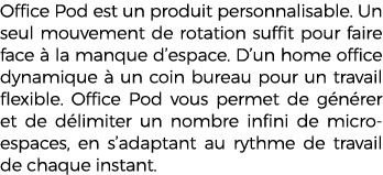 Office Pod est un produit personnalisable. Un seul mouvement de rotation suffit pour faire face  la manque d’espace....