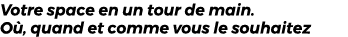 Votre space en un tour de main. O , quand et comme vous le souhaitez