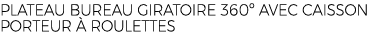 PLATEAU BUREAU GIRATOIRE 360º AVEC CAISSON PORTEUR  ROULETTES