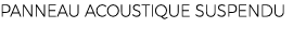 PANNEAU ACOUSTIQUE SUSPENDU
