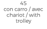 45 con carro / avec chariot / with trolley