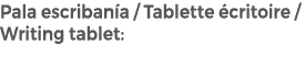 Pala escriban a / Tablette critoire / Writing tablet: