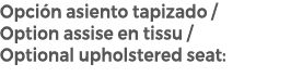 Opci n asiento tapizado / Option assise en tissu / Optional upholstered seat: