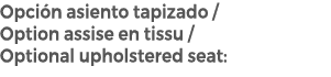 Opci n asiento tapizado / Option assise en tissu / Optional upholstered seat:
