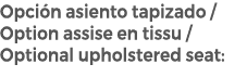 Opci n asiento tapizado / Option assise en tissu / Optional upholstered seat: