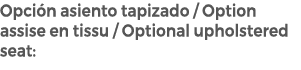 Opci n asiento tapizado / Option assise en tissu / Optional upholstered seat: