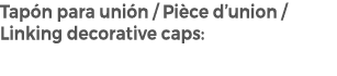 Tap n para uni n / Pi ce d’union / Linking decorative caps: