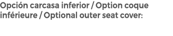 Opci n carcasa inferior / Option coque inf rieure / Optional outer seat cover: