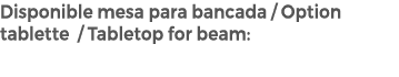 Disponible mesa para bancada / Option tablette / Tabletop for beam: