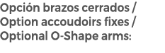 Opci n brazos cerrados / Option accoudoirs fixes / Optional O Shape arms: