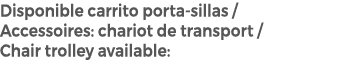 Disponible carrito porta sillas / Accessoires: chariot de transport / Chair trolley available: