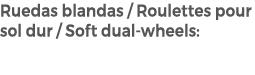 Ruedas blandas / Roulettes pour sol dur / Soft dual wheels: