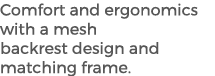 Comfort and ergonomics with a mesh backrest design and matching frame.