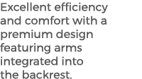 Excellent efficiency and comfort with a premium design featuring arms integrated into the backrest.