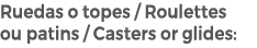 Ruedas o topes / Roulettes ou patins / Casters or glides: