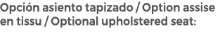 Opci n asiento tapizado / Option assise en tissu / Optional upholstered seat: