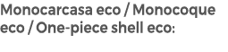 Monocarcasa eco / Monocoque eco / One piece shell eco: