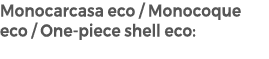 Monocarcasa eco / Monocoque eco / One piece shell eco: