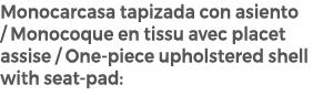 Monocarcasa tapizada con asiento / Monocoque en tissu avec placet assise / One piece upholstered shell with seat pad: