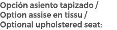 Opci n asiento tapizado / Option assise en tissu / Optional upholstered seat: