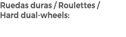 Ruedas duras / Roulettes / Hard dual wheels: