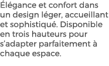  l gance et confort dans un design l ger, accueillant et sophistiqu . Disponible en trois hauteurs pour s’adapter par...