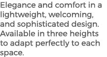 Elegance and comfort in a lightweight, welcoming, and sophisticated design. Available in three heights to adapt perfe...