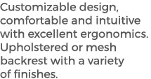 Customizable design, comfortable and intuitive with excellent ergonomics. Upholstered or mesh backrest with a variety...