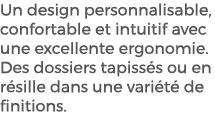 Un design personnalisable, confortable et intuitif avec une excellente ergonomie. Des dossiers tapiss s ou en r sille...