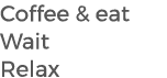 Coffee & eat Wait Relax