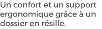 Un confort et un support ergonomique gr ce  un dossier en r sille.