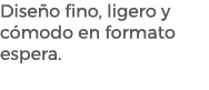 Dise o fino, ligero y c modo en formato espera.