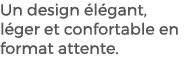 Un design l gant, l ger et confortable en format attente. 